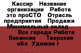 Кассир › Название организации ­ Работа-это проСТО › Отрасль предприятия ­ Продажи › Минимальный оклад ­ 8 840 - Все города Работа » Вакансии   . Тверская обл.,Удомля г.